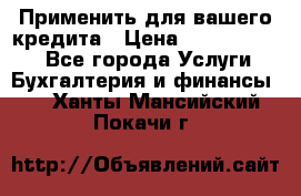 Применить для вашего кредита › Цена ­ 900 000 000 - Все города Услуги » Бухгалтерия и финансы   . Ханты-Мансийский,Покачи г.